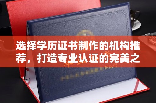 勐海选择学历证书制作的机构推荐，打造专业认证的完美之选